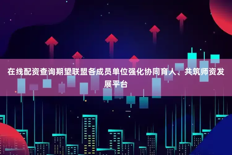 在线配资查询期望联盟各成员单位强化协同育人、共筑师资发展平台
