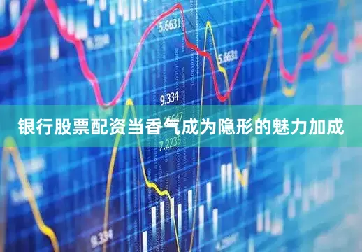 银行股票配资当香气成为隐形的魅力加成