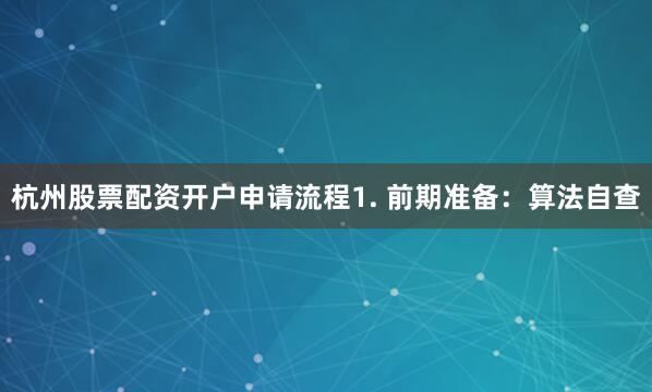 杭州股票配资开户申请流程1. 前期准备：算法自查