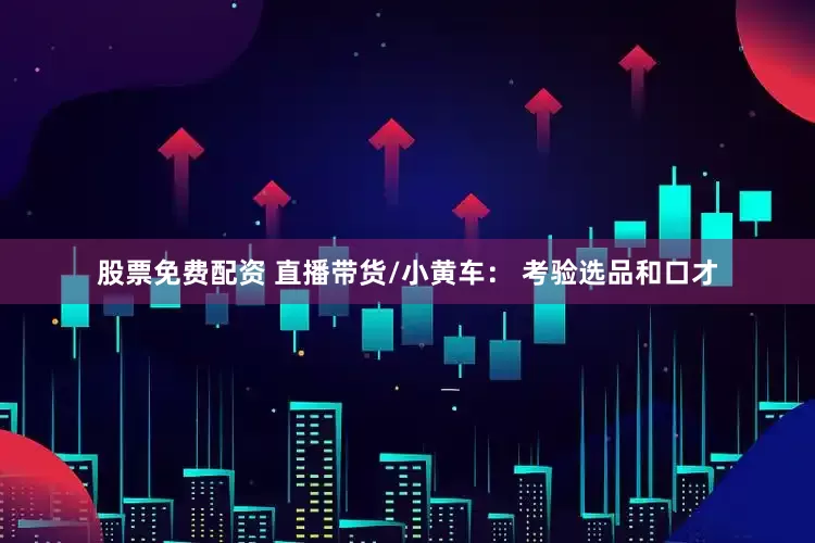 股票免费配资 直播带货/小黄车： 考验选品和口才