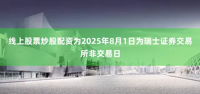线上股票炒股配资为2025年8月1日为瑞士证券交易所非交易日