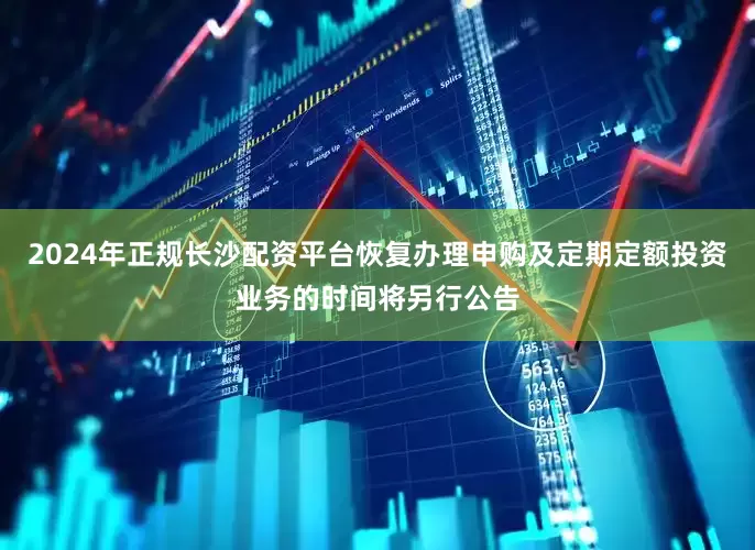 2024年正规长沙配资平台恢复办理申购及定期定额投资业务的时间将另行公告