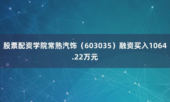 股票配资学院常熟汽饰（603035）融资买入1064.22万元