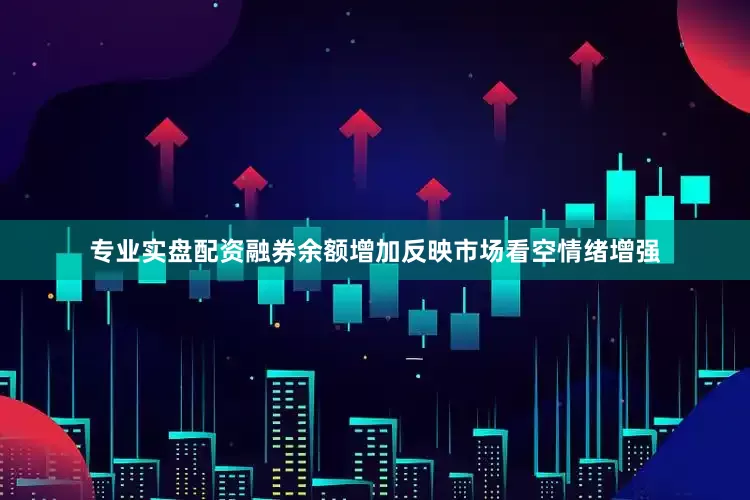 专业实盘配资融券余额增加反映市场看空情绪增强