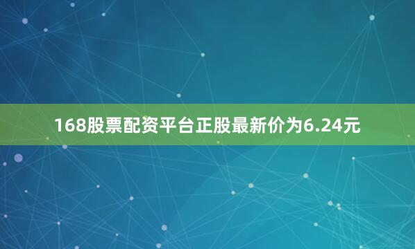 168股票配资平台正股最新价为6.24元