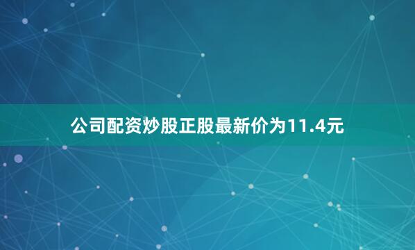 公司配资炒股正股最新价为11.4元