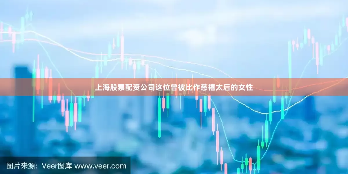 上海股票配资公司这位曾被比作慈禧太后的女性