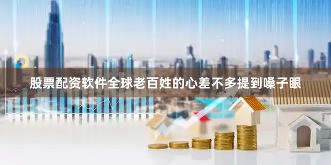 股票配资软件全球老百姓的心差不多提到嗓子眼