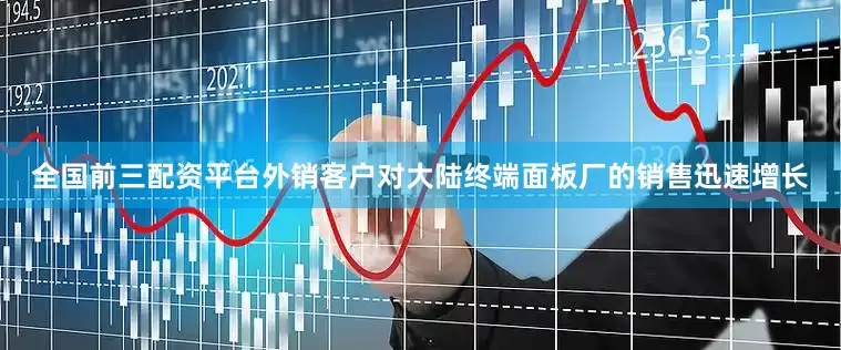 全国前三配资平台外销客户对大陆终端面板厂的销售迅速增长
