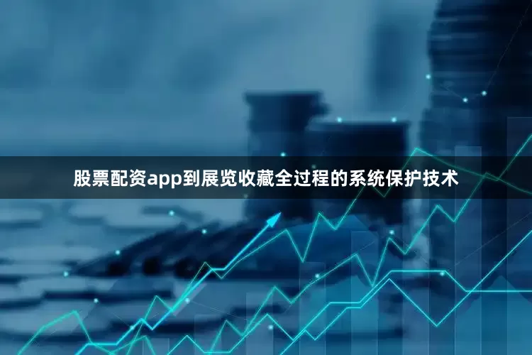股票配资app到展览收藏全过程的系统保护技术