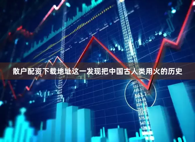 散户配资下载地址这一发现把中国古人类用火的历史