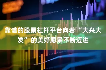 靠谱的股票杠杆平台向着 “大兴大发” 的美好愿景不断迈进