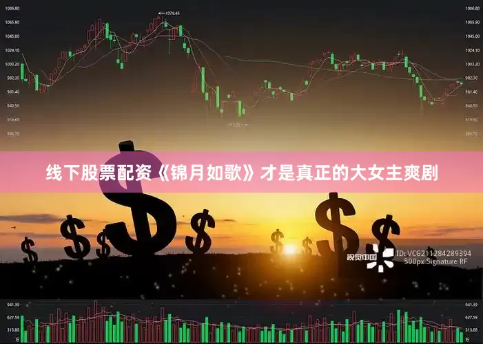 线下股票配资《锦月如歌》才是真正的大女主爽剧