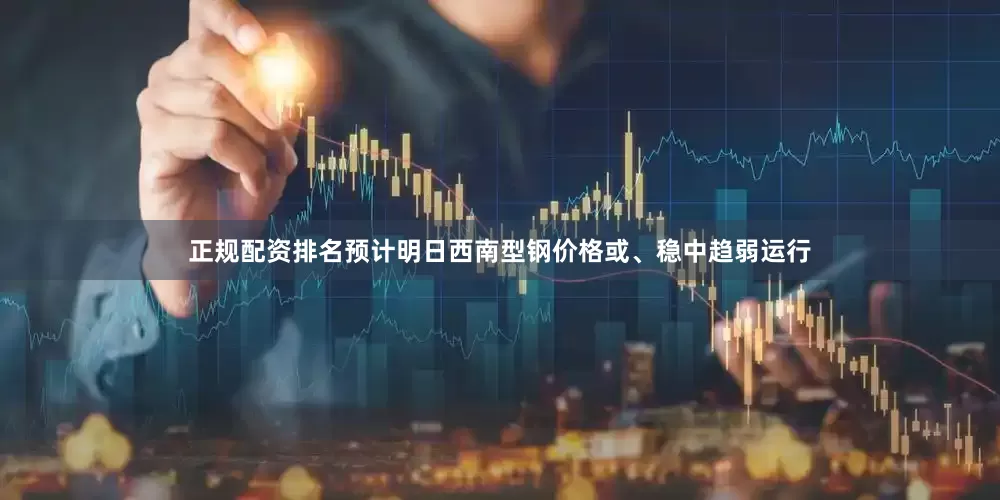 正规配资排名预计明日西南型钢价格或、稳中趋弱运行