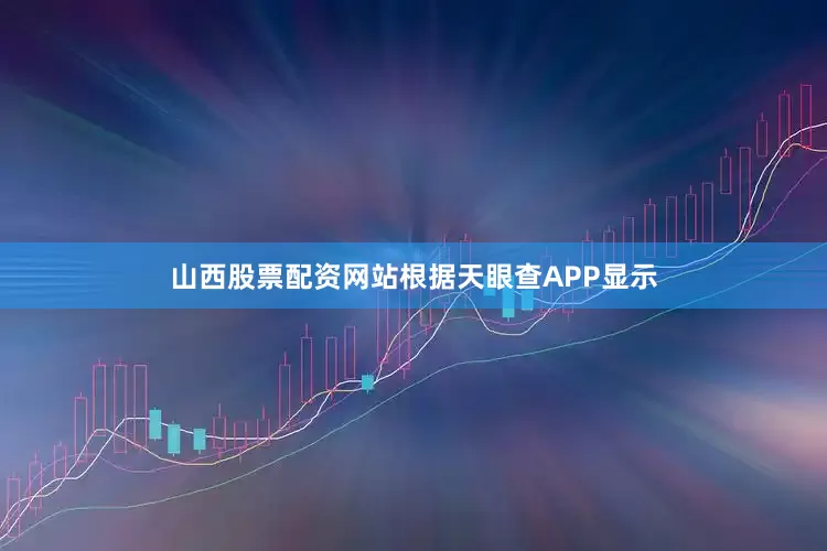 山西股票配资网站根据天眼查APP显示
