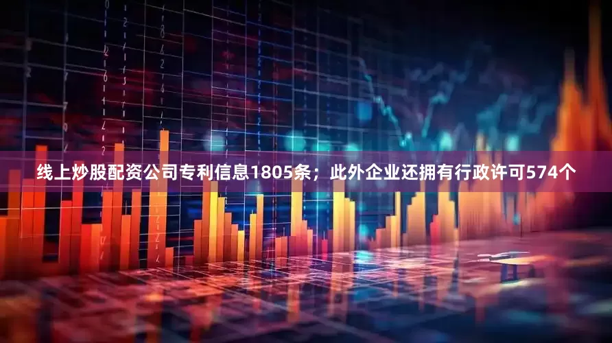 线上炒股配资公司专利信息1805条；此外企业还拥有行政许可574个