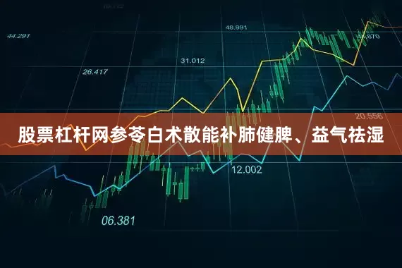 股票杠杆网参苓白术散能补肺健脾、益气祛湿