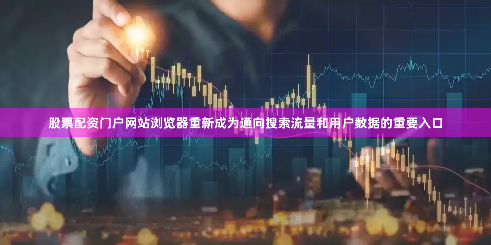 股票配资门户网站浏览器重新成为通向搜索流量和用户数据的重要入口