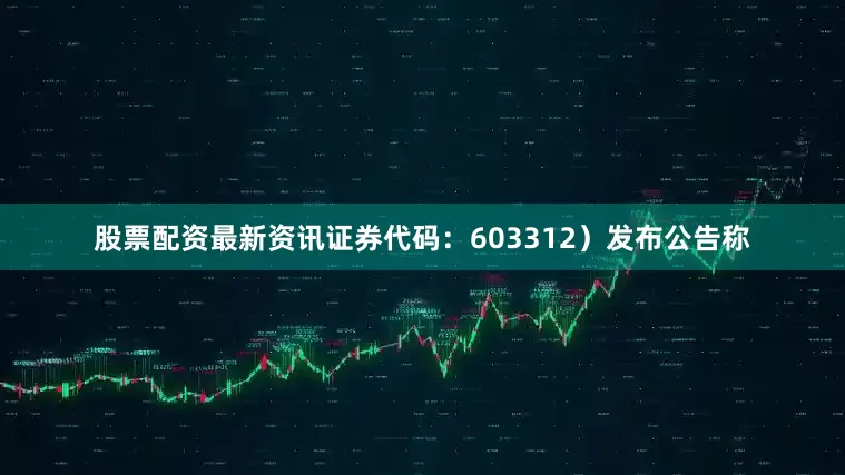 股票配资最新资讯证券代码：603312）发布公告称