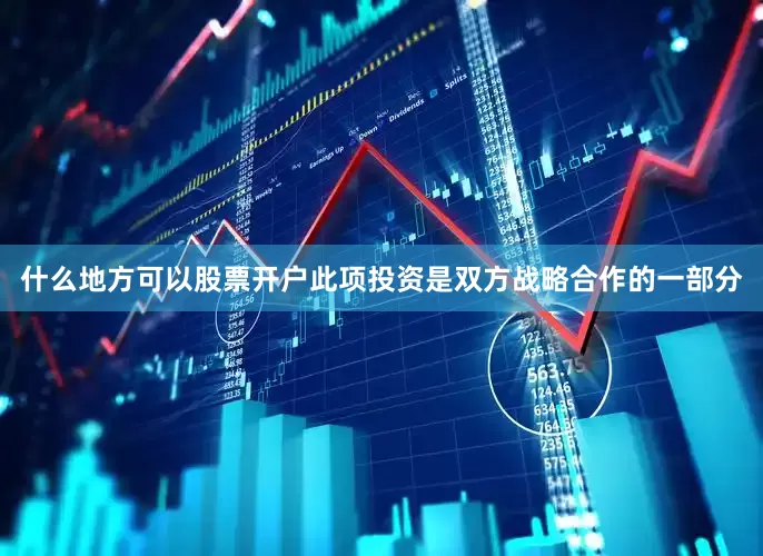 什么地方可以股票开户此项投资是双方战略合作的一部分