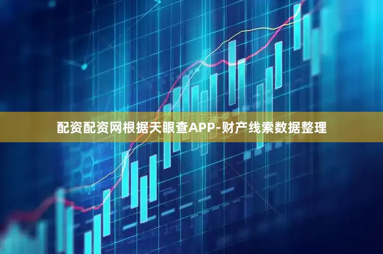 配资配资网根据天眼查APP-财产线索数据整理