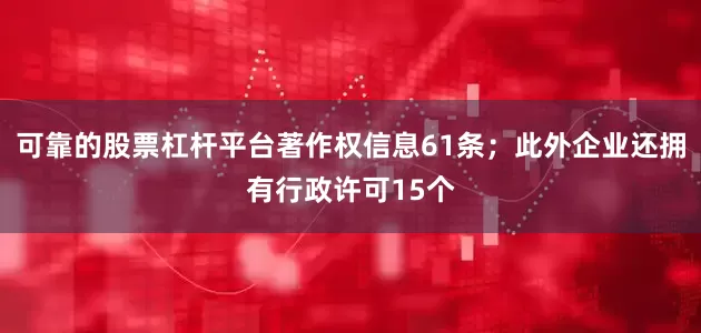 可靠的股票杠杆平台著作权信息61条；此外企业还拥有行政许可15个