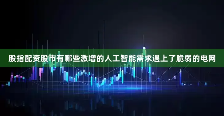 股指配资股市有哪些激增的人工智能需求遇上了脆弱的电网