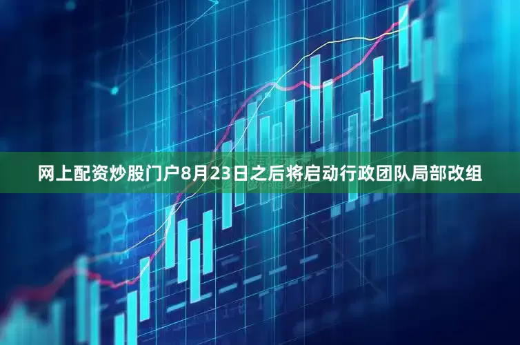 网上配资炒股门户8月23日之后将启动行政团队局部改组