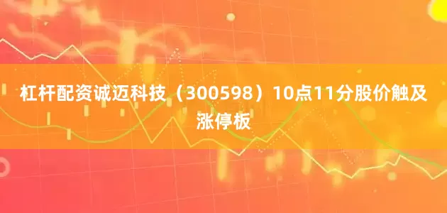 杠杆配资诚迈科技（300598）10点11分股价触及涨停板