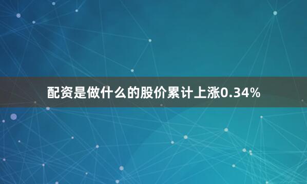配资是做什么的股价累计上涨0.34%