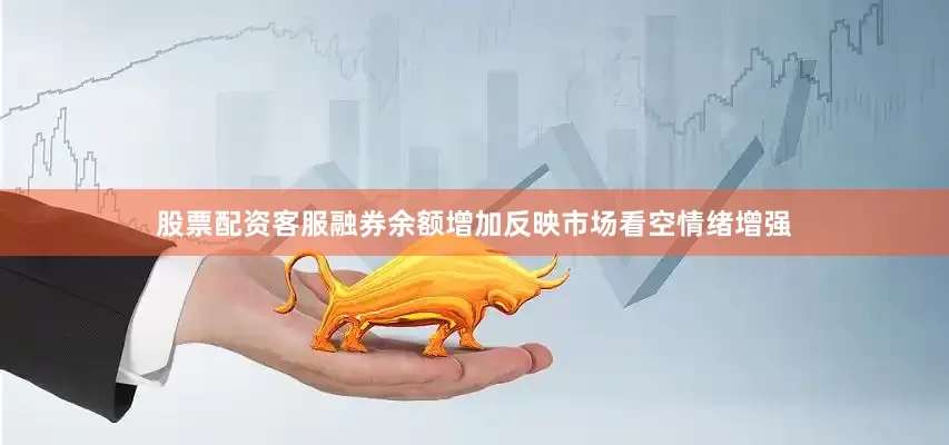 股票配资客服融券余额增加反映市场看空情绪增强